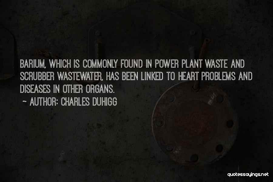 Charles Duhigg Quotes: Barium, Which Is Commonly Found In Power Plant Waste And Scrubber Wastewater, Has Been Linked To Heart Problems And Diseases