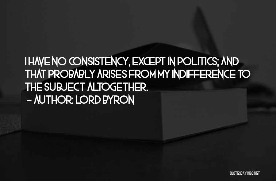 Lord Byron Quotes: I Have No Consistency, Except In Politics; And That Probably Arises From My Indifference To The Subject Altogether.