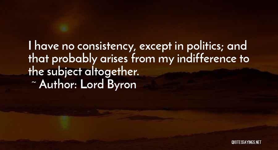 Lord Byron Quotes: I Have No Consistency, Except In Politics; And That Probably Arises From My Indifference To The Subject Altogether.