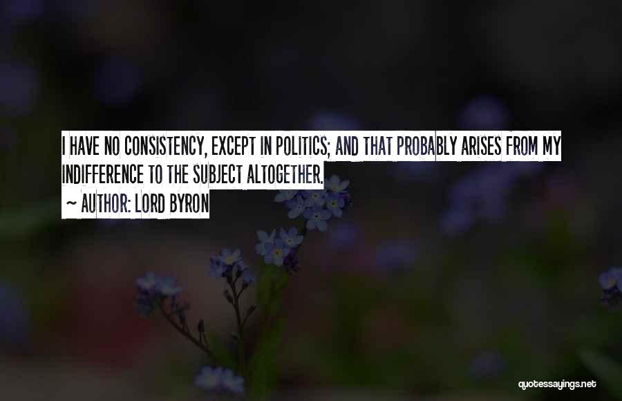 Lord Byron Quotes: I Have No Consistency, Except In Politics; And That Probably Arises From My Indifference To The Subject Altogether.