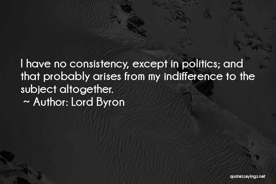 Lord Byron Quotes: I Have No Consistency, Except In Politics; And That Probably Arises From My Indifference To The Subject Altogether.