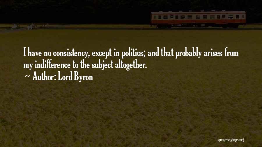 Lord Byron Quotes: I Have No Consistency, Except In Politics; And That Probably Arises From My Indifference To The Subject Altogether.