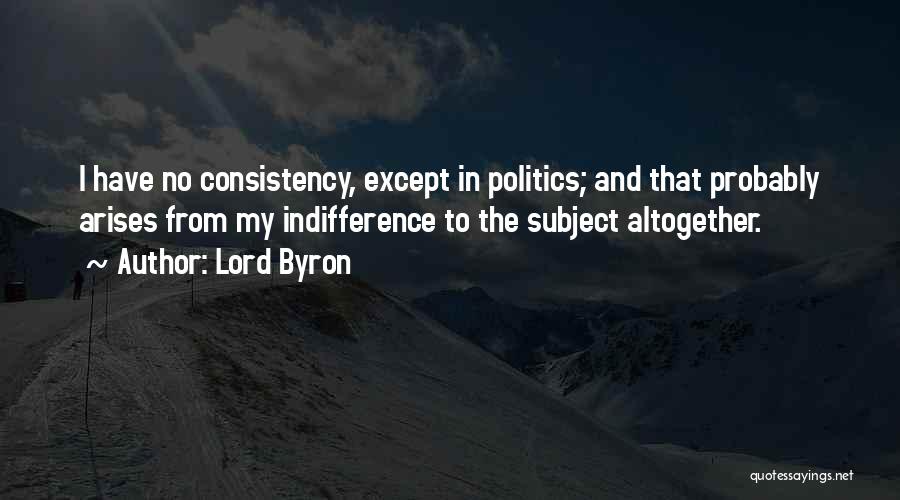 Lord Byron Quotes: I Have No Consistency, Except In Politics; And That Probably Arises From My Indifference To The Subject Altogether.