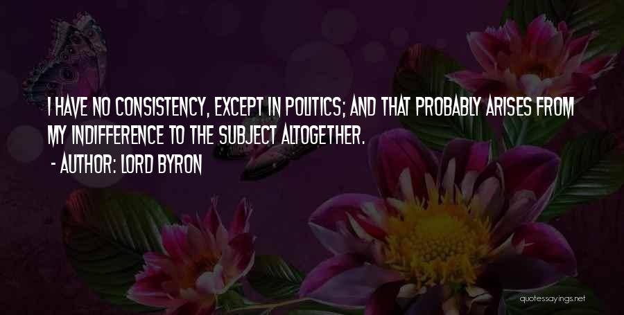 Lord Byron Quotes: I Have No Consistency, Except In Politics; And That Probably Arises From My Indifference To The Subject Altogether.