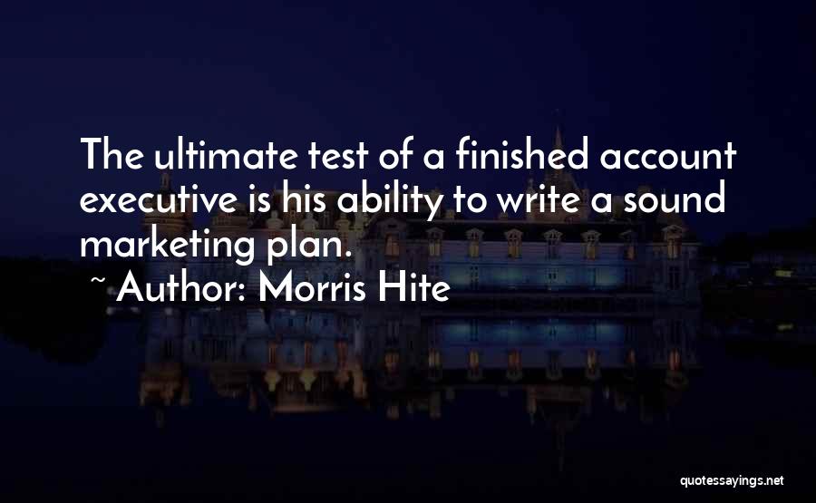 Morris Hite Quotes: The Ultimate Test Of A Finished Account Executive Is His Ability To Write A Sound Marketing Plan.