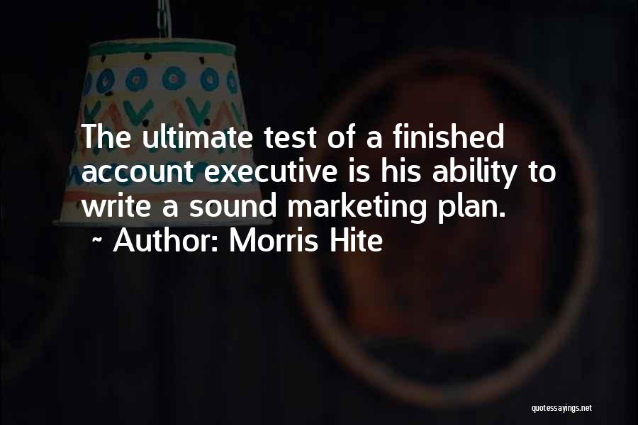 Morris Hite Quotes: The Ultimate Test Of A Finished Account Executive Is His Ability To Write A Sound Marketing Plan.