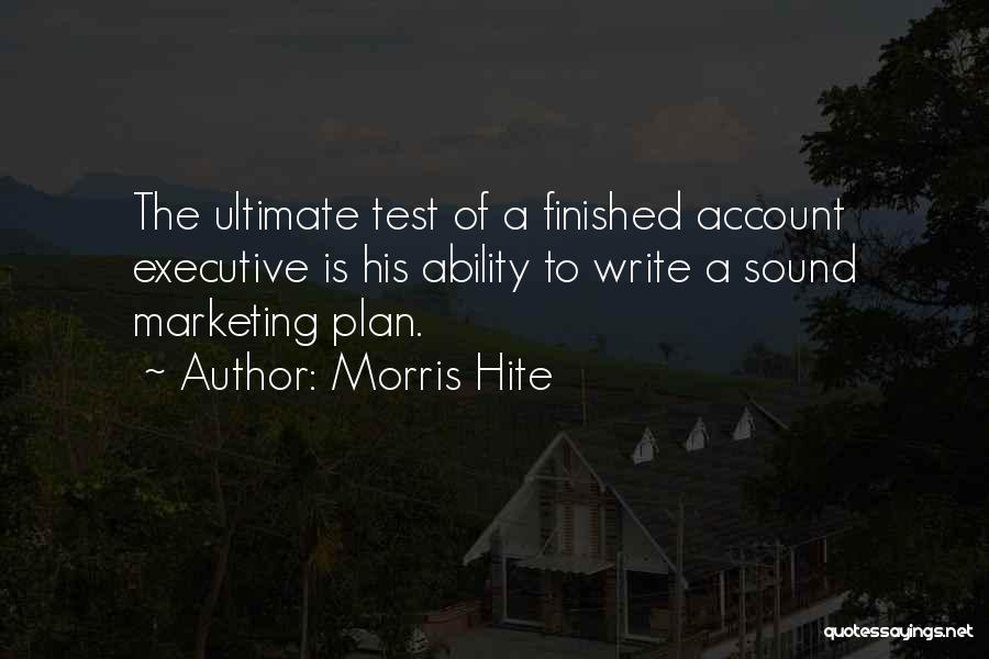 Morris Hite Quotes: The Ultimate Test Of A Finished Account Executive Is His Ability To Write A Sound Marketing Plan.