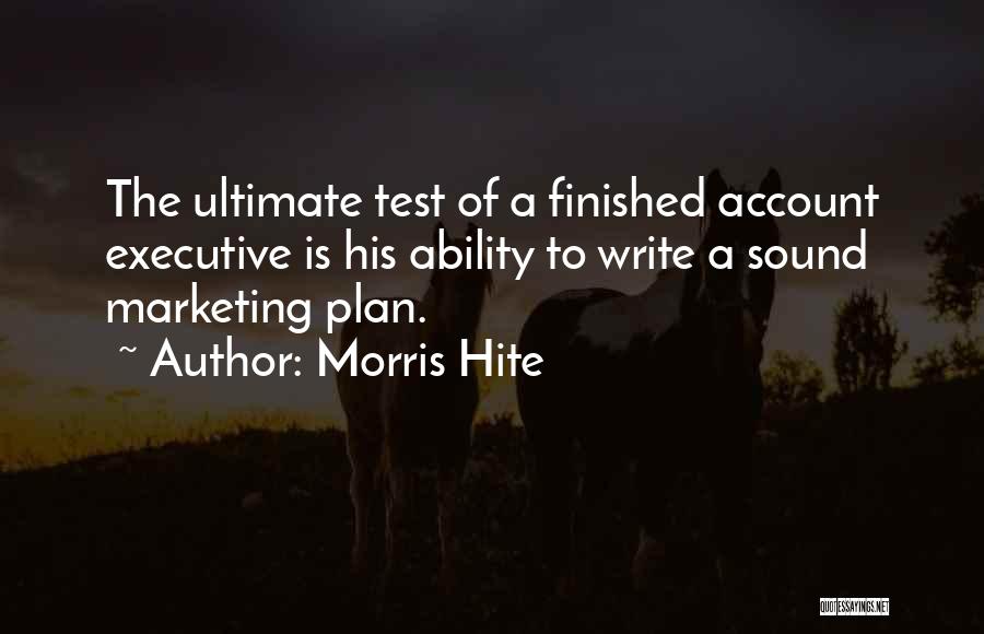 Morris Hite Quotes: The Ultimate Test Of A Finished Account Executive Is His Ability To Write A Sound Marketing Plan.