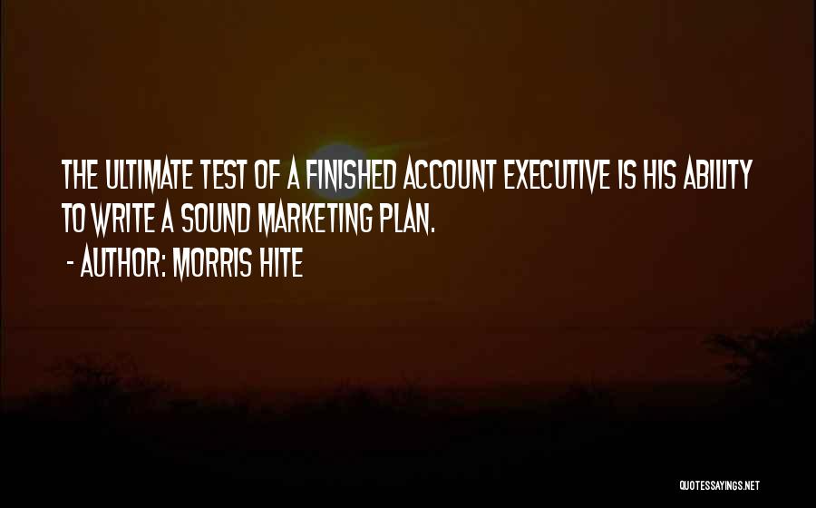 Morris Hite Quotes: The Ultimate Test Of A Finished Account Executive Is His Ability To Write A Sound Marketing Plan.