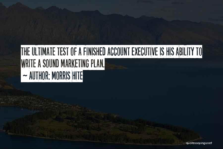 Morris Hite Quotes: The Ultimate Test Of A Finished Account Executive Is His Ability To Write A Sound Marketing Plan.