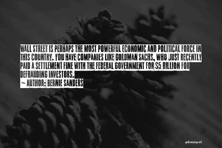 Bernie Sanders Quotes: Wall Street Is Perhaps The Most Powerful Economic And Political Force In This Country. You Have Companies Like Goldman Sachs,