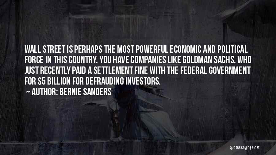 Bernie Sanders Quotes: Wall Street Is Perhaps The Most Powerful Economic And Political Force In This Country. You Have Companies Like Goldman Sachs,