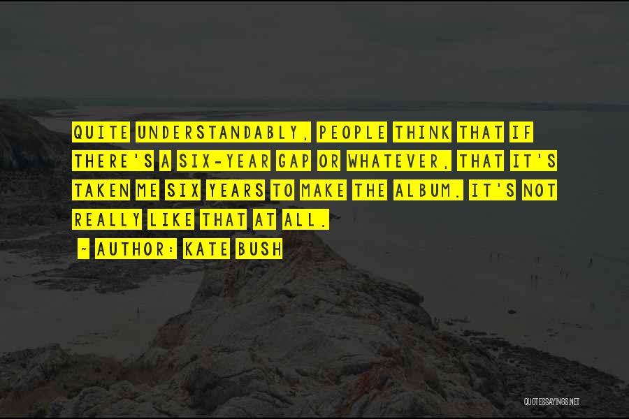 Kate Bush Quotes: Quite Understandably, People Think That If There's A Six-year Gap Or Whatever, That It's Taken Me Six Years To Make