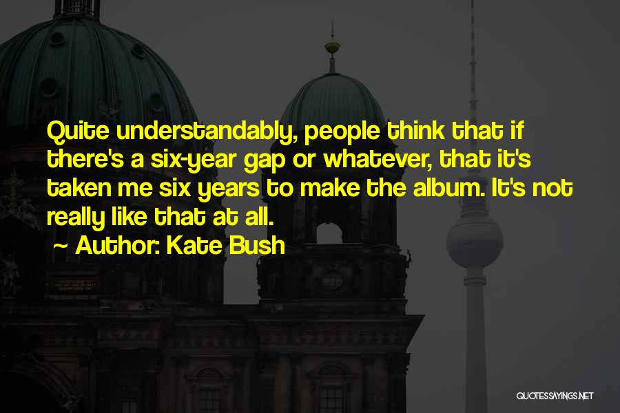 Kate Bush Quotes: Quite Understandably, People Think That If There's A Six-year Gap Or Whatever, That It's Taken Me Six Years To Make