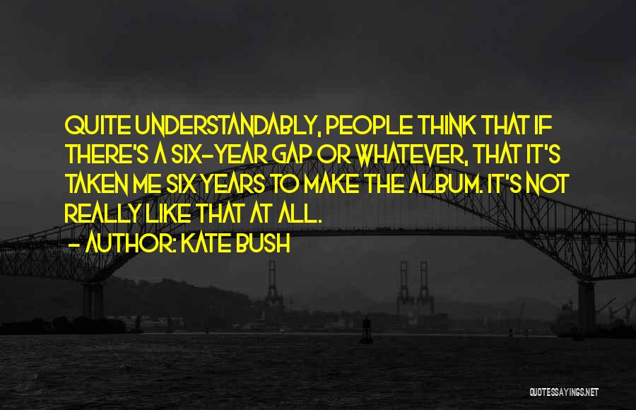 Kate Bush Quotes: Quite Understandably, People Think That If There's A Six-year Gap Or Whatever, That It's Taken Me Six Years To Make