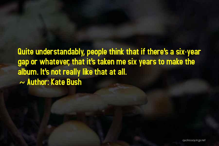 Kate Bush Quotes: Quite Understandably, People Think That If There's A Six-year Gap Or Whatever, That It's Taken Me Six Years To Make