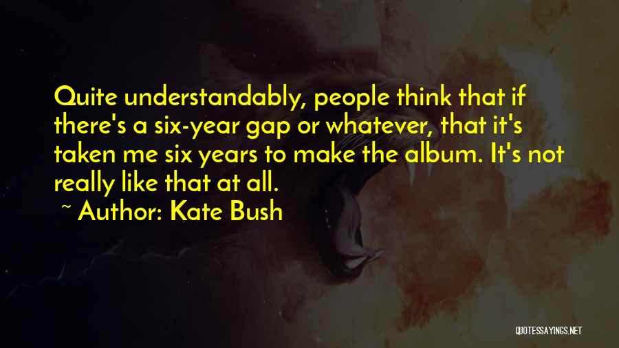 Kate Bush Quotes: Quite Understandably, People Think That If There's A Six-year Gap Or Whatever, That It's Taken Me Six Years To Make