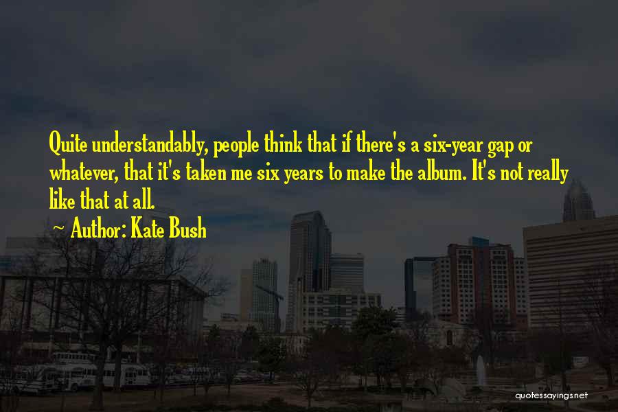 Kate Bush Quotes: Quite Understandably, People Think That If There's A Six-year Gap Or Whatever, That It's Taken Me Six Years To Make