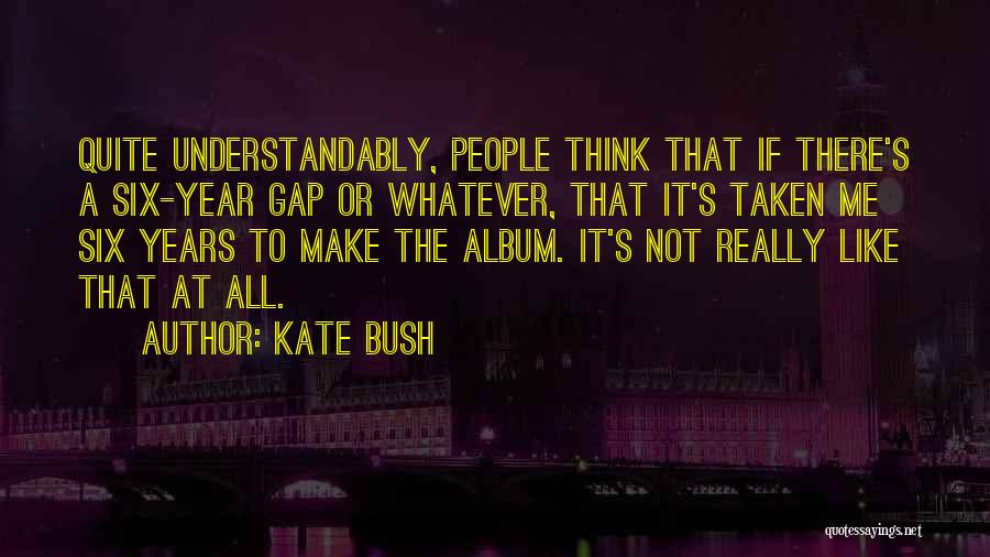 Kate Bush Quotes: Quite Understandably, People Think That If There's A Six-year Gap Or Whatever, That It's Taken Me Six Years To Make