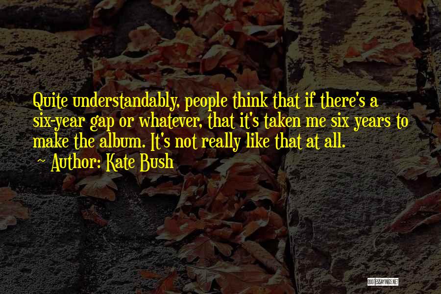 Kate Bush Quotes: Quite Understandably, People Think That If There's A Six-year Gap Or Whatever, That It's Taken Me Six Years To Make