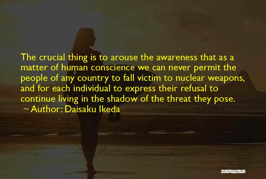 Daisaku Ikeda Quotes: The Crucial Thing Is To Arouse The Awareness That As A Matter Of Human Conscience We Can Never Permit The