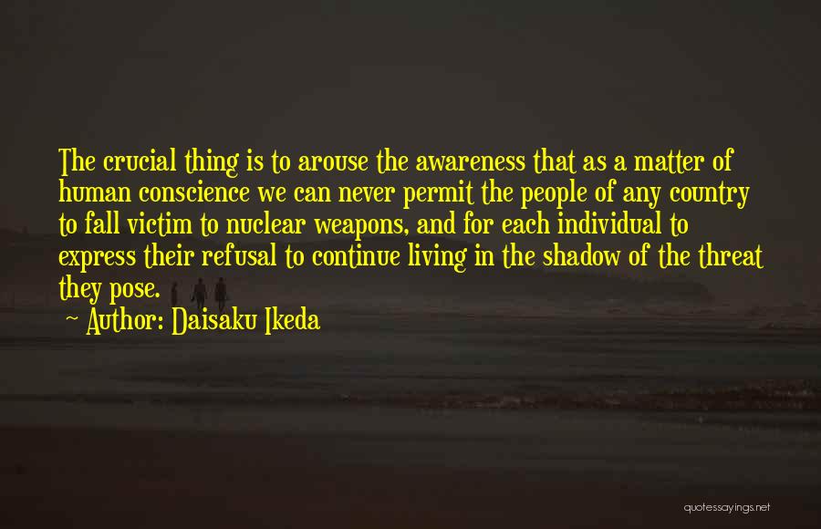 Daisaku Ikeda Quotes: The Crucial Thing Is To Arouse The Awareness That As A Matter Of Human Conscience We Can Never Permit The