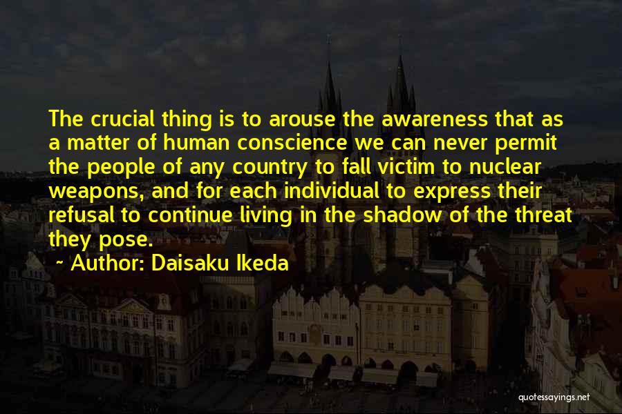 Daisaku Ikeda Quotes: The Crucial Thing Is To Arouse The Awareness That As A Matter Of Human Conscience We Can Never Permit The