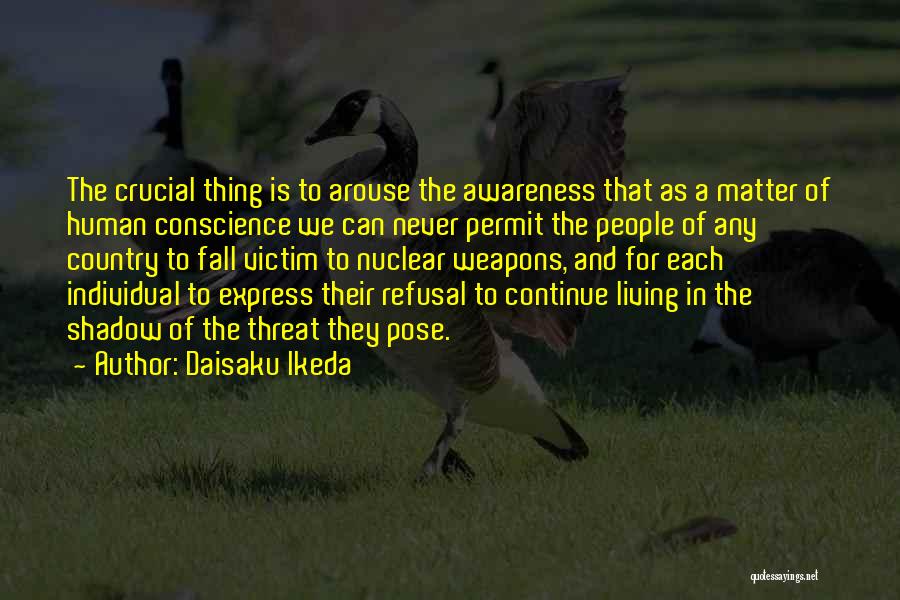 Daisaku Ikeda Quotes: The Crucial Thing Is To Arouse The Awareness That As A Matter Of Human Conscience We Can Never Permit The