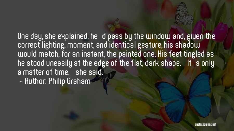 Philip Graham Quotes: One Day, She Explained, He'd Pass By The Window And, Given The Correct Lighting, Moment, And Identical Gesture, His Shadow