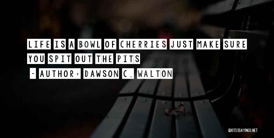Dawson C. Walton Quotes: Life Is A Bowl Of Cherries Just Make Sure You Spit Out The Pits