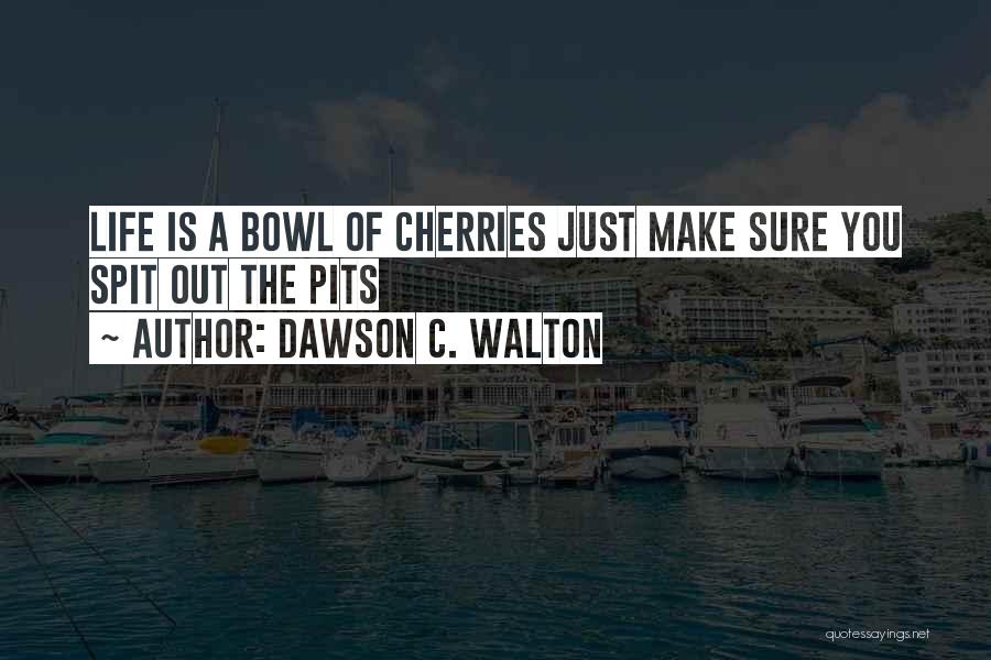Dawson C. Walton Quotes: Life Is A Bowl Of Cherries Just Make Sure You Spit Out The Pits