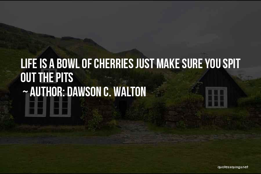 Dawson C. Walton Quotes: Life Is A Bowl Of Cherries Just Make Sure You Spit Out The Pits