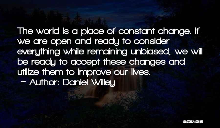 Daniel Willey Quotes: The World Is A Place Of Constant Change. If We Are Open And Ready To Consider Everything While Remaining Unbiased,