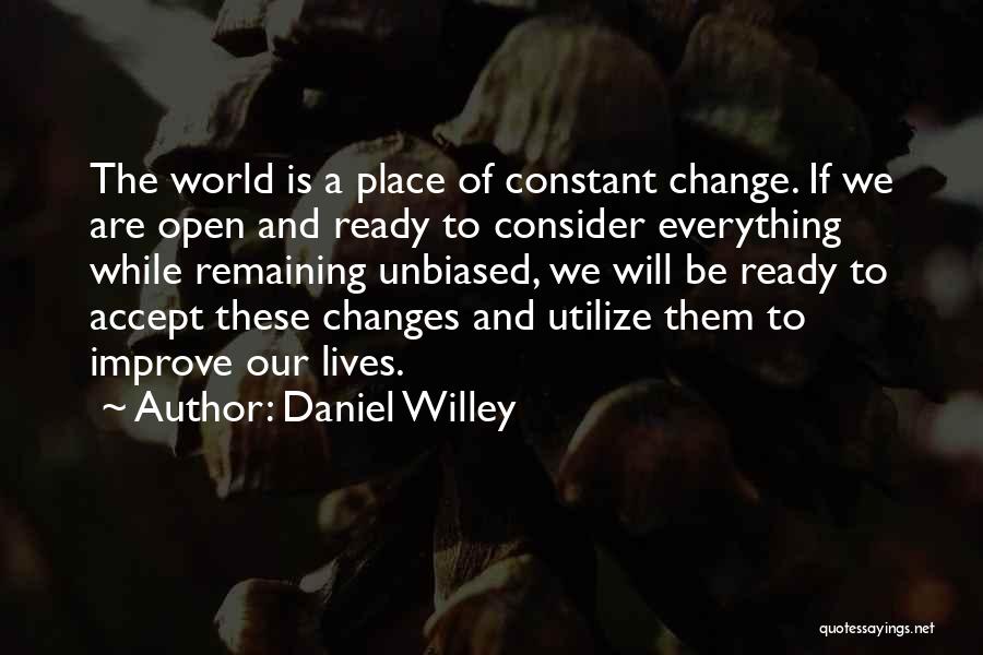 Daniel Willey Quotes: The World Is A Place Of Constant Change. If We Are Open And Ready To Consider Everything While Remaining Unbiased,