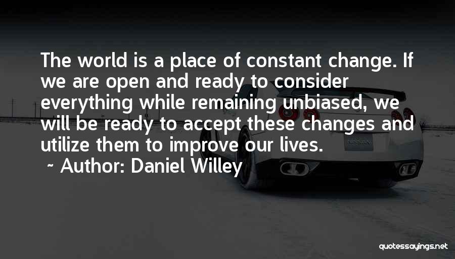 Daniel Willey Quotes: The World Is A Place Of Constant Change. If We Are Open And Ready To Consider Everything While Remaining Unbiased,