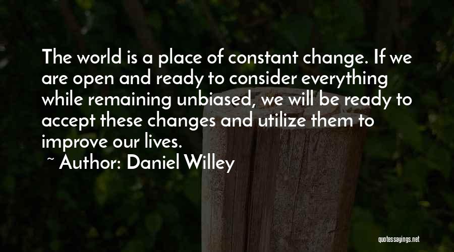 Daniel Willey Quotes: The World Is A Place Of Constant Change. If We Are Open And Ready To Consider Everything While Remaining Unbiased,