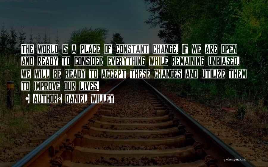 Daniel Willey Quotes: The World Is A Place Of Constant Change. If We Are Open And Ready To Consider Everything While Remaining Unbiased,