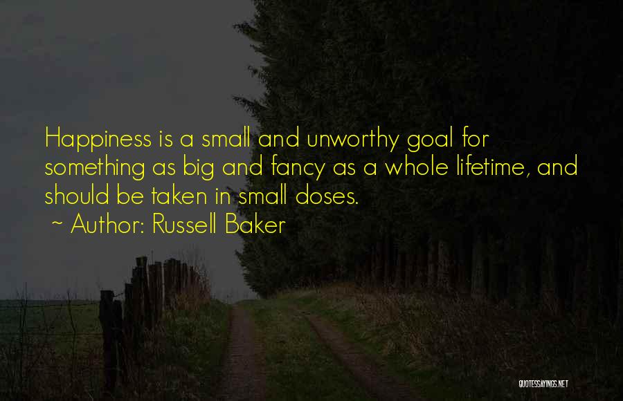 Russell Baker Quotes: Happiness Is A Small And Unworthy Goal For Something As Big And Fancy As A Whole Lifetime, And Should Be