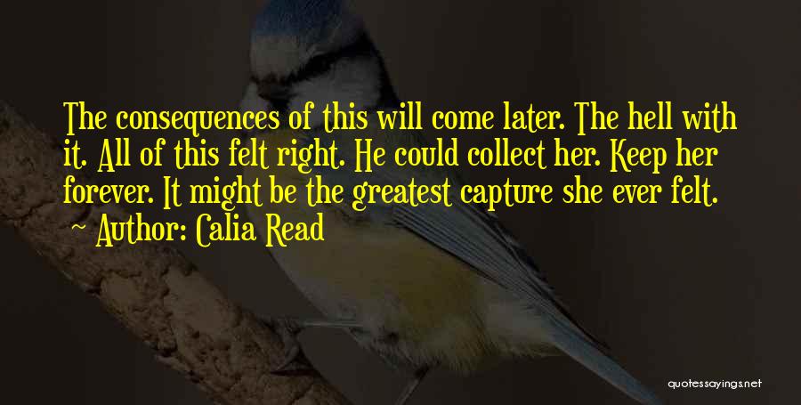 Calia Read Quotes: The Consequences Of This Will Come Later. The Hell With It. All Of This Felt Right. He Could Collect Her.