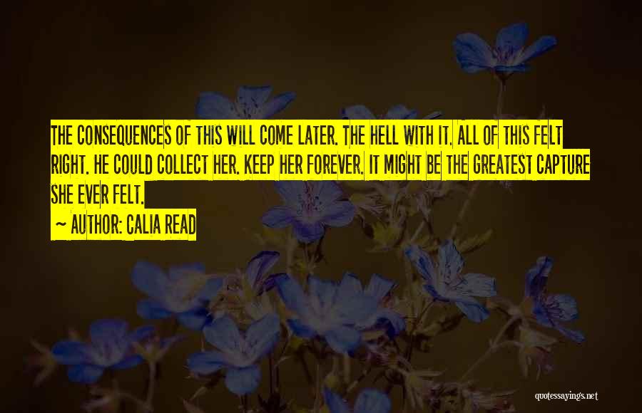 Calia Read Quotes: The Consequences Of This Will Come Later. The Hell With It. All Of This Felt Right. He Could Collect Her.