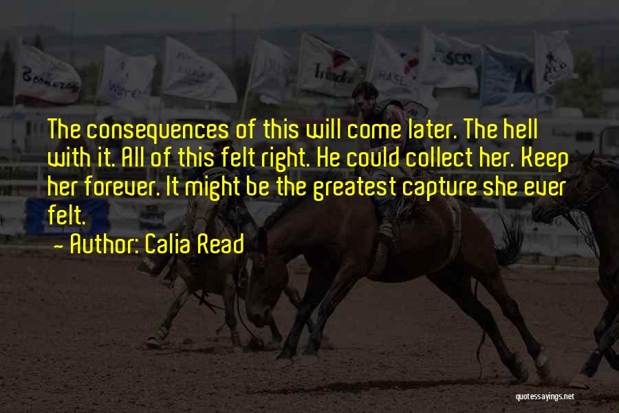 Calia Read Quotes: The Consequences Of This Will Come Later. The Hell With It. All Of This Felt Right. He Could Collect Her.