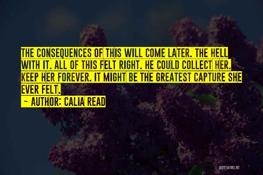 Calia Read Quotes: The Consequences Of This Will Come Later. The Hell With It. All Of This Felt Right. He Could Collect Her.