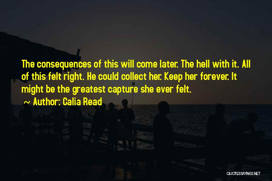 Calia Read Quotes: The Consequences Of This Will Come Later. The Hell With It. All Of This Felt Right. He Could Collect Her.