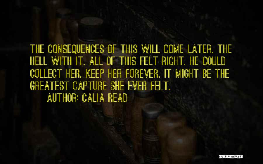Calia Read Quotes: The Consequences Of This Will Come Later. The Hell With It. All Of This Felt Right. He Could Collect Her.