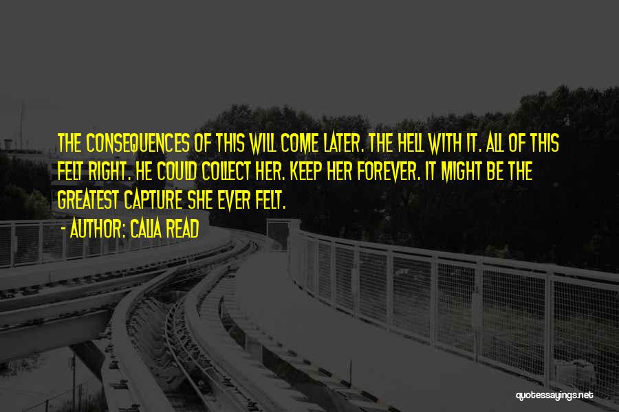 Calia Read Quotes: The Consequences Of This Will Come Later. The Hell With It. All Of This Felt Right. He Could Collect Her.