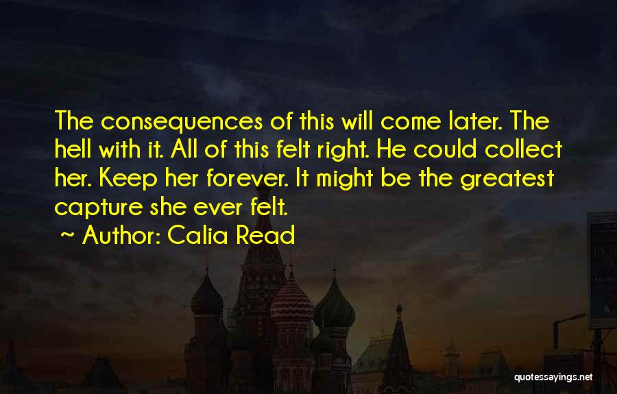 Calia Read Quotes: The Consequences Of This Will Come Later. The Hell With It. All Of This Felt Right. He Could Collect Her.