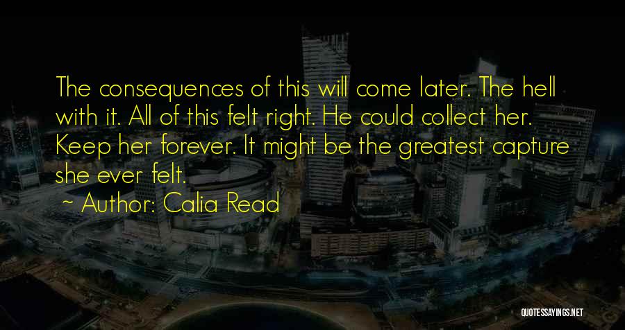Calia Read Quotes: The Consequences Of This Will Come Later. The Hell With It. All Of This Felt Right. He Could Collect Her.