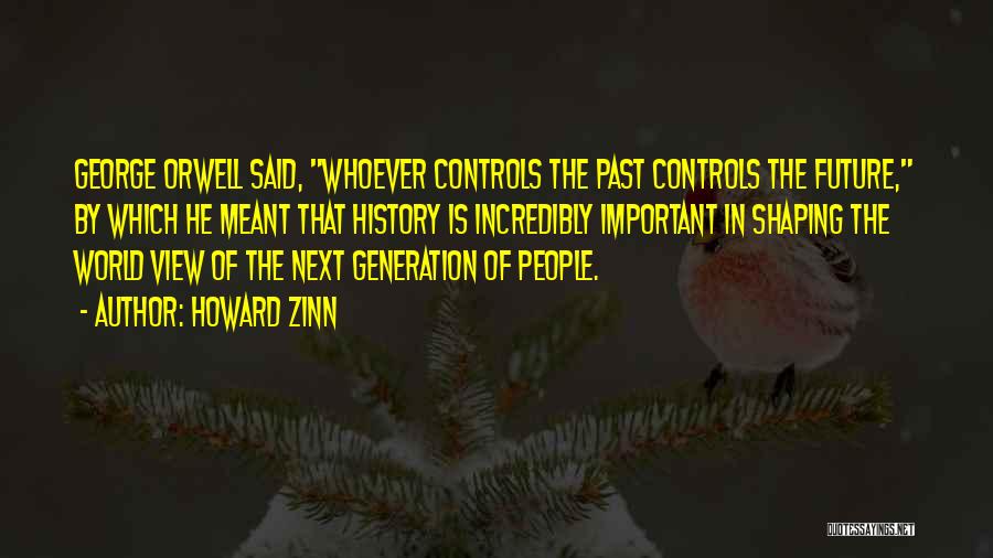 Howard Zinn Quotes: George Orwell Said, Whoever Controls The Past Controls The Future, By Which He Meant That History Is Incredibly Important In