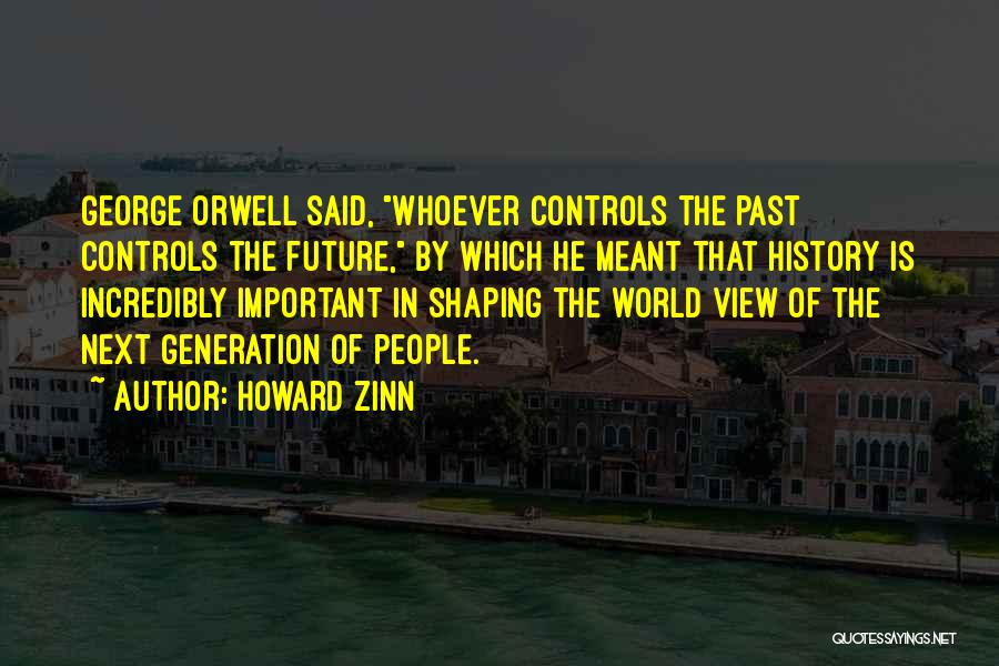 Howard Zinn Quotes: George Orwell Said, Whoever Controls The Past Controls The Future, By Which He Meant That History Is Incredibly Important In