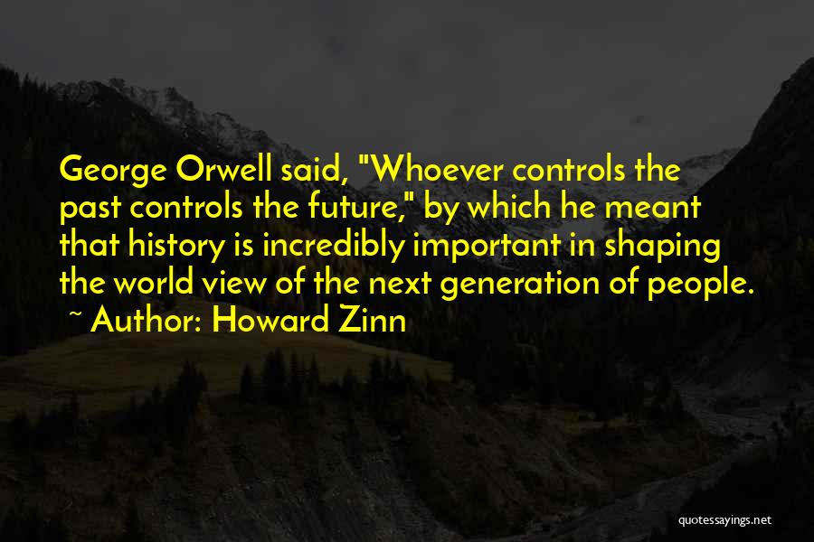 Howard Zinn Quotes: George Orwell Said, Whoever Controls The Past Controls The Future, By Which He Meant That History Is Incredibly Important In